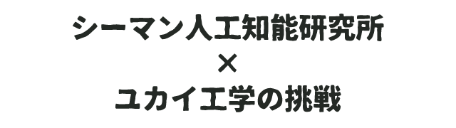 シーマン人工知能研究所×ユカイ工学の挑戦