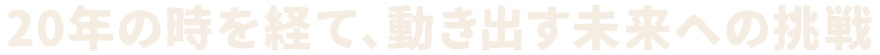 20年の時を経て、動き出す未来への挑戦