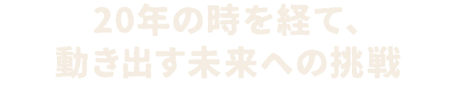 20年の時を経て、動き出す未来への挑戦